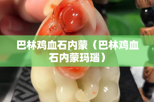 巴林雞血石內(nèi)蒙（巴林雞血石內(nèi)蒙瑪瑙）