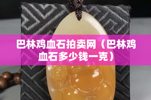 巴林雞血石拍賣網（巴林雞血石多少錢一克）