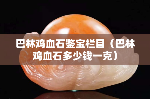 巴林雞血石鑒寶欄目（巴林雞血石多少錢一克）