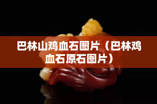 巴林山雞血石圖片（巴林雞血石原石圖片）