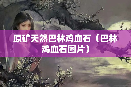 原礦天然巴林雞血石（巴林雞血石圖片）