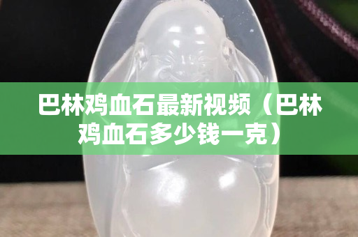 巴林雞血石最新視頻（巴林雞血石多少錢一克）