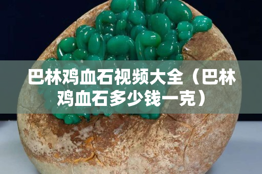 巴林雞血石視頻大全（巴林雞血石多少錢一克）