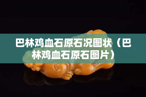 巴林雞血石原石況圖狀（巴林雞血石原石圖片）