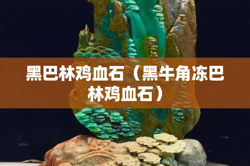 黑巴林雞血石（黑牛角凍巴林雞血石）