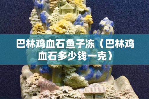 巴林雞血石魚子凍（巴林雞血石多少錢一克）