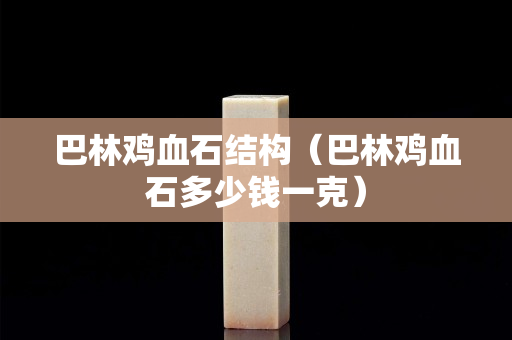巴林雞血石結構（巴林雞血石多少錢一克）