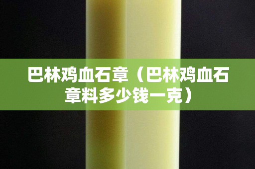 巴林雞血石章（巴林雞血石章料多少錢一克）
