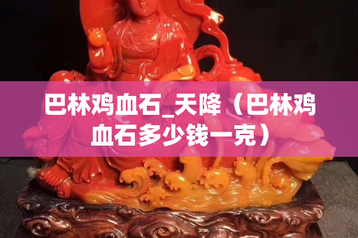巴林雞血石_天降（巴林雞血石多少錢一克）