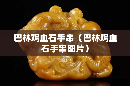 巴林雞血石手串（巴林雞血石手串圖片）