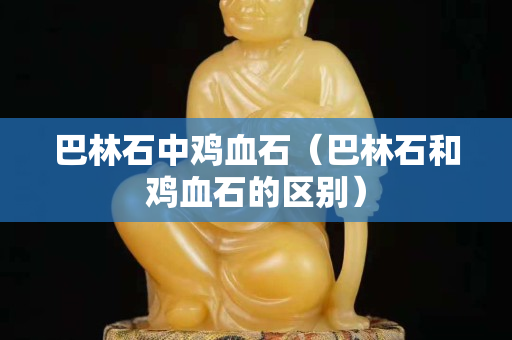 巴林石中雞血石（巴林石和雞血石的區別）