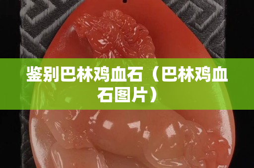 鑒別巴林雞血石（巴林雞血石圖片）