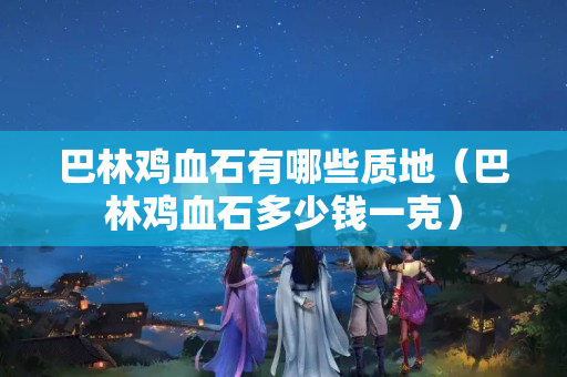 巴林雞血石有哪些質地（巴林雞血石多少錢一克）