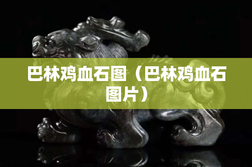 巴林雞血石圖（巴林雞血石圖片）