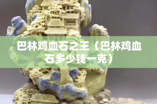 巴林雞血石之王（巴林雞血石多少錢一克）