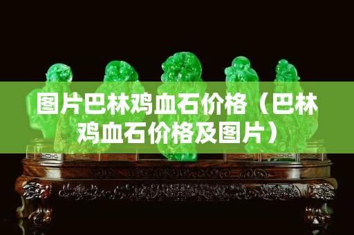 圖片巴林雞血石價格（巴林雞血石價格及圖片）