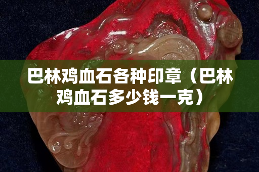 巴林雞血石各種印章（巴林雞血石多少錢一克）
