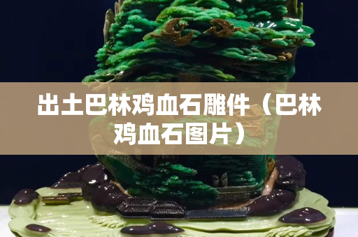 出土巴林雞血石雕件（巴林雞血石圖片）