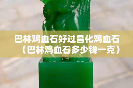 巴林雞血石好過昌化雞血石（巴林雞血石多少錢一克）