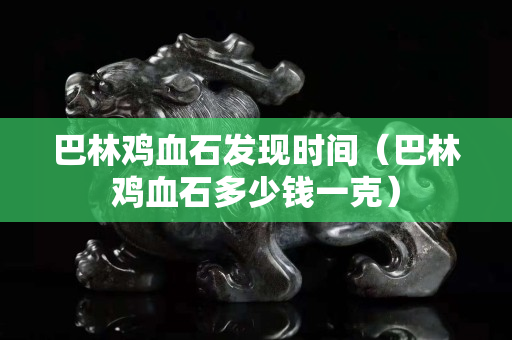 巴林雞血石發現時間（巴林雞血石多少錢一克）