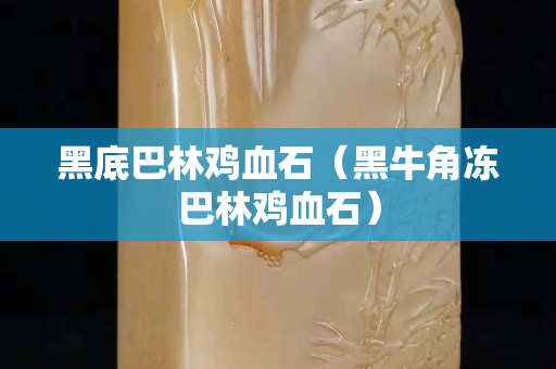 黑底巴林雞血石（黑牛角凍巴林雞血石）