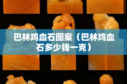 巴林雞血石圖案（巴林雞血石多少錢一克）