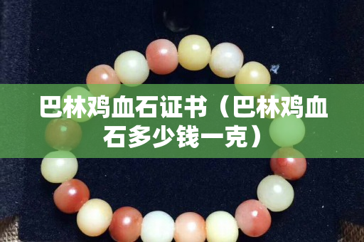 巴林雞血石證書（巴林雞血石多少錢一克）