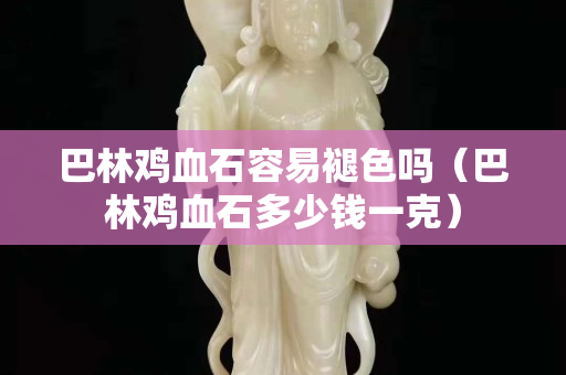 巴林雞血石容易褪色嗎（巴林雞血石多少錢一克）