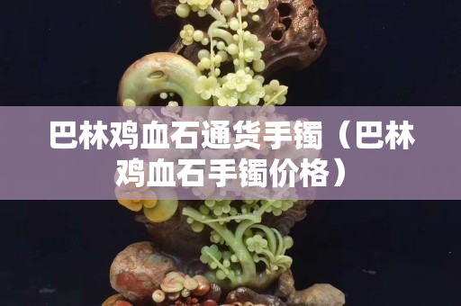 巴林雞血石通貨手鐲（巴林雞血石手鐲價格）