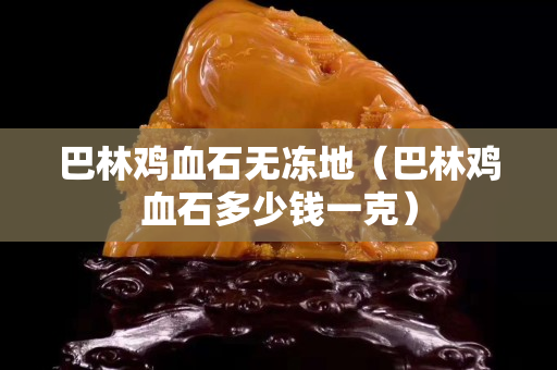 巴林雞血石無凍地（巴林雞血石多少錢一克）