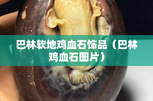 巴林軟地雞血石飾品（巴林雞血石圖片）