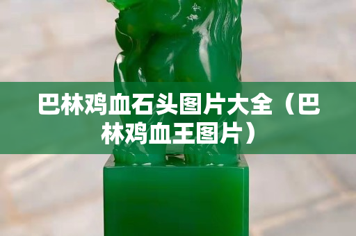 巴林雞血石頭圖片大全（巴林雞血王圖片）