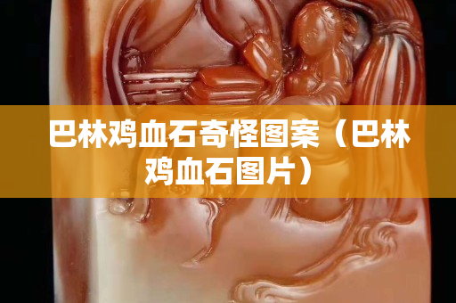 巴林雞血石奇怪圖案（巴林雞血石圖片）