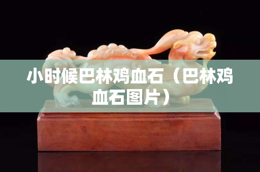 小時候巴林雞血石（巴林雞血石圖片）