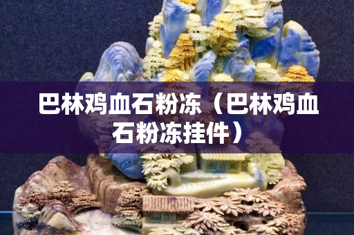 巴林雞血石粉凍（巴林雞血石粉凍掛件）