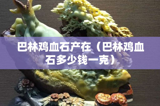 巴林雞血石產在（巴林雞血石多少錢一克）