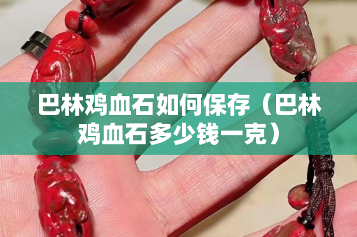 巴林雞血石如何保存（巴林雞血石多少錢一克）