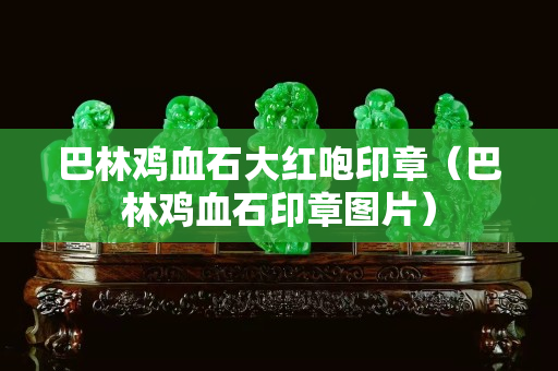 巴林雞血石大紅咆印章（巴林雞血石印章圖片）