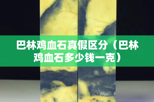 巴林雞血石真假區分（巴林雞血石多少錢一克）