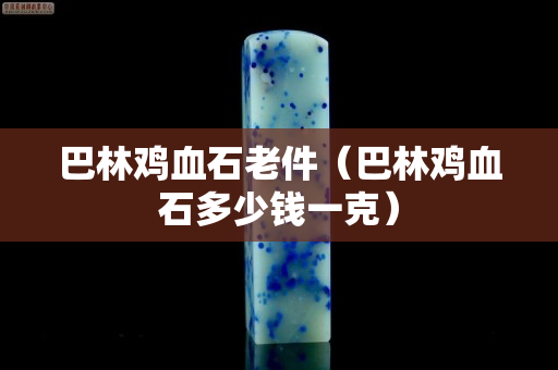 巴林雞血石老件（巴林雞血石多少錢一克）