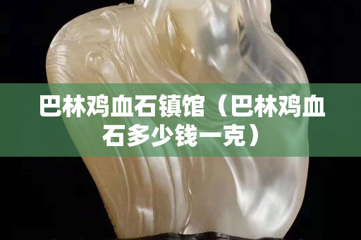 巴林雞血石鎮館（巴林雞血石多少錢一克）
