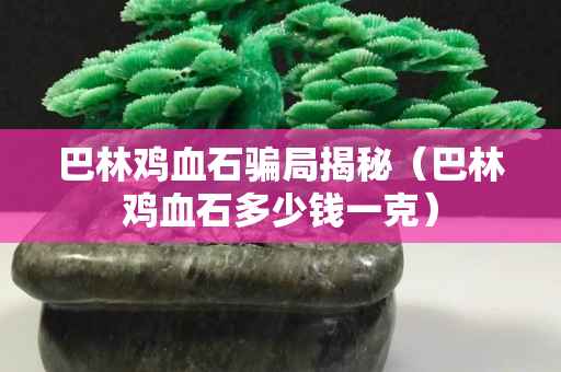 巴林雞血石騙局揭秘（巴林雞血石多少錢一克）