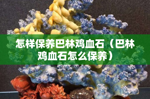 怎樣保養巴林雞血石（巴林雞血石怎么保養）