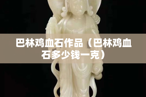 巴林雞血石作品（巴林雞血石多少錢一克）