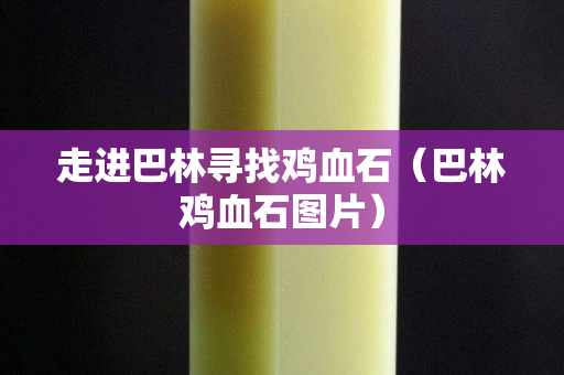 走進巴林尋找雞血石（巴林雞血石圖片）