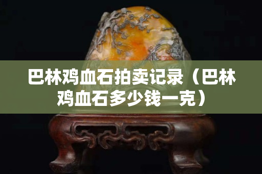 巴林雞血石拍賣記錄（巴林雞血石多少錢一克）