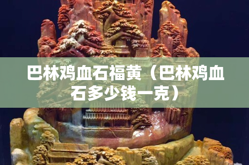 巴林雞血石福黃（巴林雞血石多少錢一克）