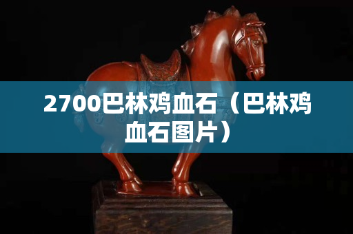 2700巴林雞血石（巴林雞血石圖片）