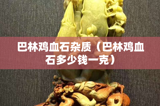 巴林雞血石雜質（巴林雞血石多少錢一克）