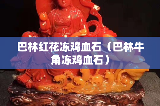 巴林紅花凍雞血石（巴林牛角凍雞血石）